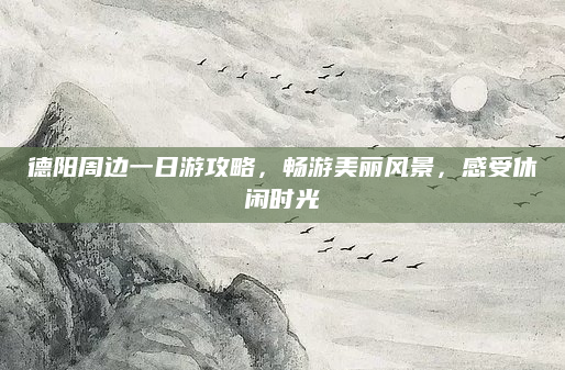 德阳周边一日游攻略，畅游美丽风景，感受休闲时光