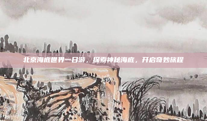 北京海底世界一日游，探索神秘海底，开启奇妙旅程