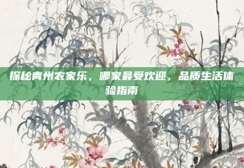 探秘青州农家乐，哪家最受欢迎，品质生活体验指南