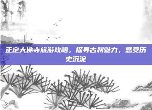 正定大佛寺旅游攻略，探寻古刹魅力，感受历史沉淀