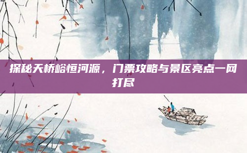 探秘天桥峪恒河源，门票攻略与景区亮点一网打尽