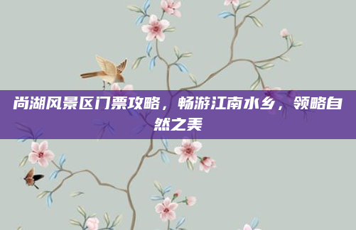 尚湖风景区门票攻略，畅游江南水乡，领略自然之美