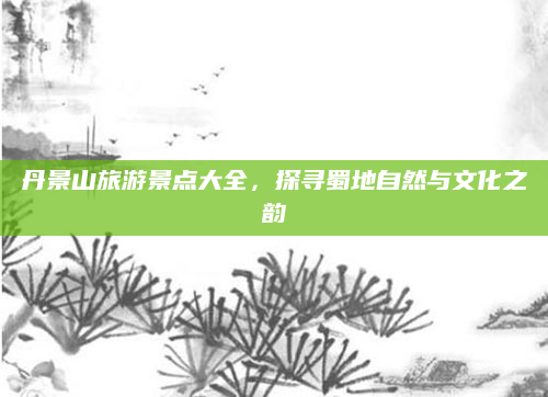 丹景山旅游景点大全，探寻蜀地自然与文化之韵