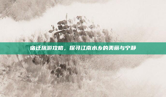 宿迁旅游攻略，探寻江南水乡的美丽与宁静