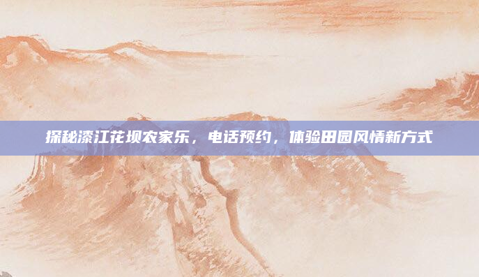 探秘漆江花坝农家乐，电话预约，体验田园风情新方式