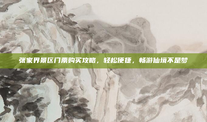 张家界景区门票购买攻略，轻松便捷，畅游仙境不是梦