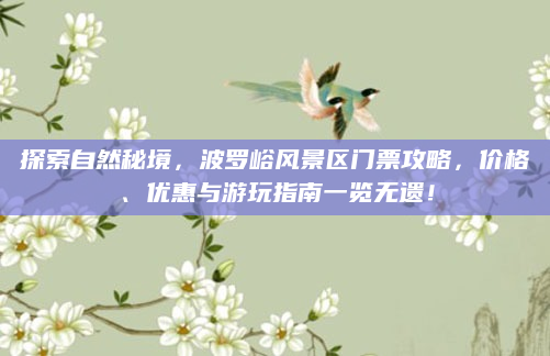 探索自然秘境，波罗峪风景区门票攻略，价格、优惠与游玩指南一览无遗！