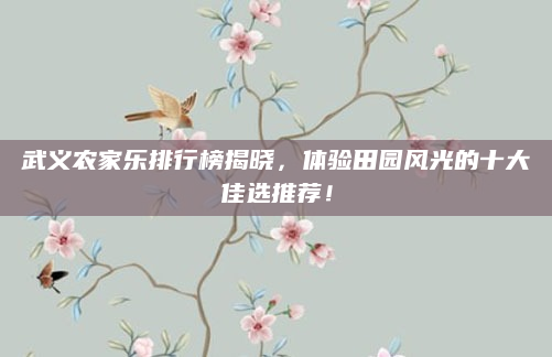 武义农家乐排行榜揭晓，体验田园风光的十大佳选推荐！