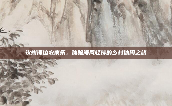 钦州海边农家乐，体验海风轻拂的乡村休闲之旅