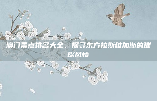澳门景点排名大全，探寻东方拉斯维加斯的璀璨风情