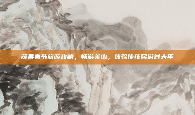 茂县春节旅游攻略，畅游羌山，体验传统民俗过大年