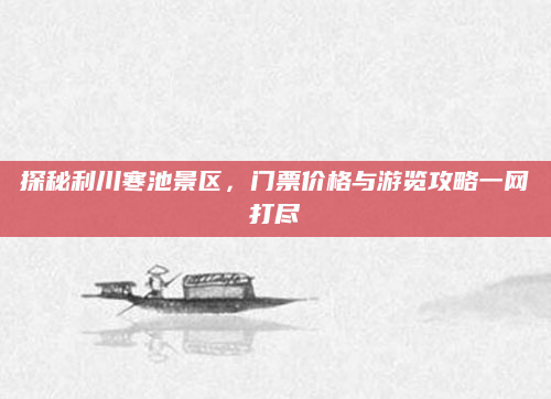 探秘利川寒池景区，门票价格与游览攻略一网打尽
