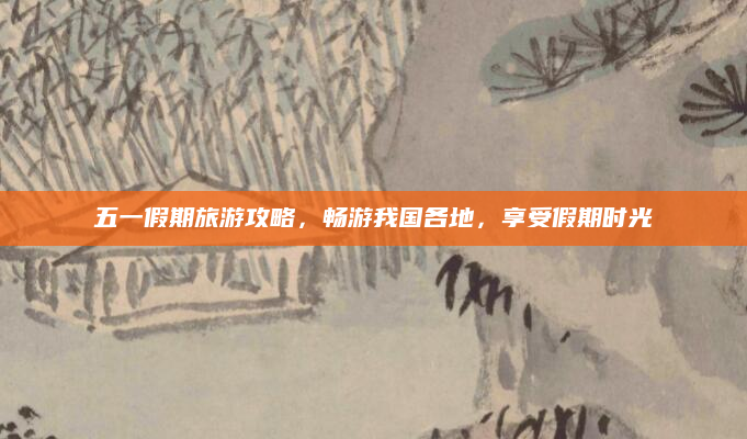 五一假期旅游攻略，畅游我国各地，享受假期时光