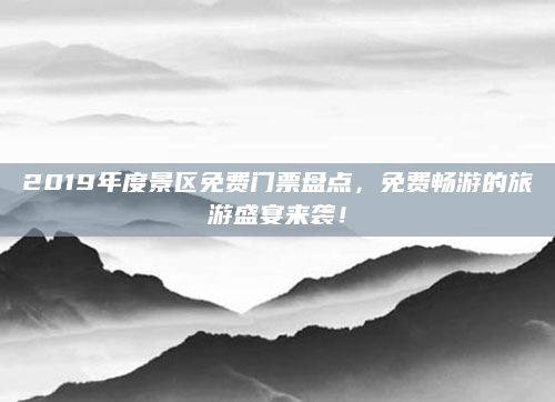 2019年度景区免费门票盘点,免费畅游的旅游盛宴来袭!