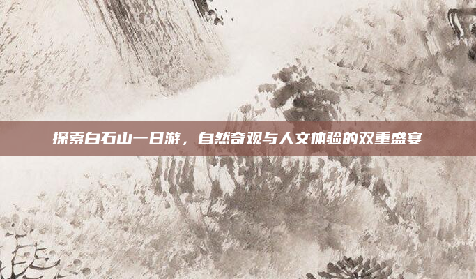 探索白石山一日游，自然奇观与人文体验的双重盛宴