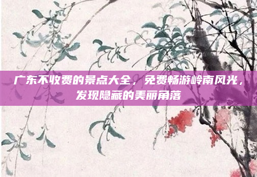 广东不收费的景点大全，免费畅游岭南风光，发现隐藏的美丽角落