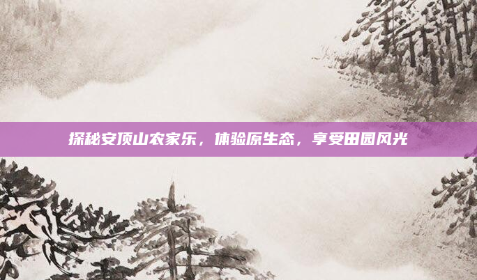 探秘安顶山农家乐，体验原生态，享受田园风光