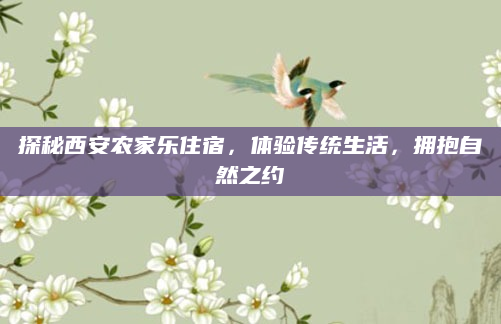 探秘西安农家乐住宿，体验传统生活，拥抱自然之约