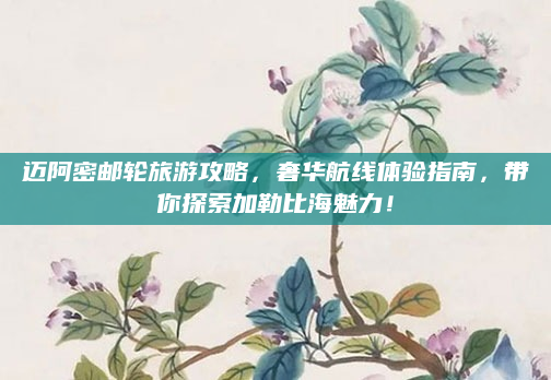 迈阿密邮轮旅游攻略，奢华航线体验指南，带你探索加勒比海魅力！