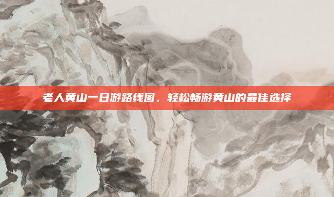 老人黄山一日游路线图，轻松畅游黄山的最佳选择