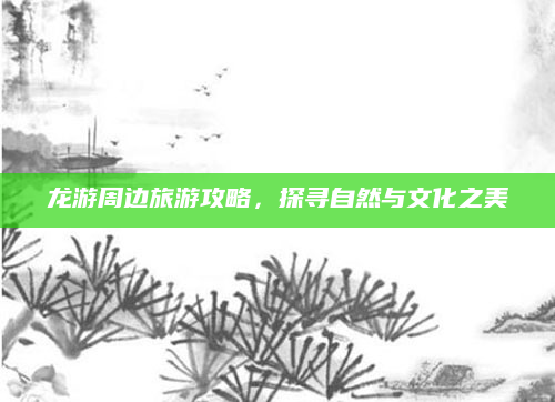 龙游周边旅游攻略，探寻自然与文化之美