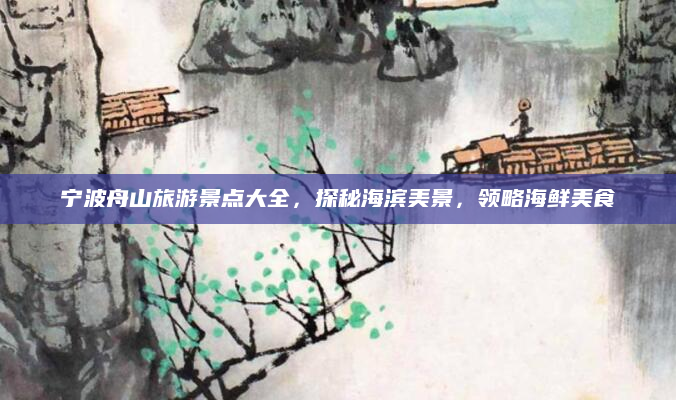 宁波舟山旅游景点大全，探秘海滨美景，领略海鲜美食