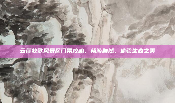 云崖牧歌风景区门票攻略，畅游自然，体验生态之美