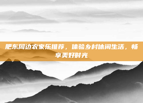 肥东周边农家乐推荐，体验乡村休闲生活，畅享美好时光