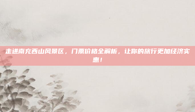 走进南充西山风景区，门票价格全解析，让你的旅行更加经济实惠！