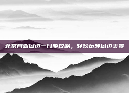 北京自驾周边一日游攻略，轻松玩转周边美景