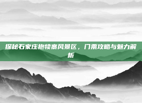探秘石家庄抱犊寨风景区，门票攻略与魅力解析
