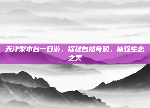 天津梨木台一日游，探秘自然奇观，体验生态之美