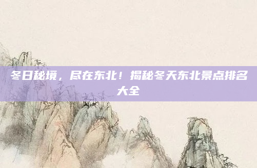 冬日秘境，尽在东北！揭秘冬天东北景点排名大全