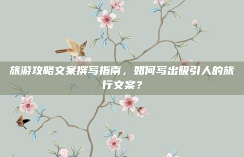 旅游攻略文案撰写指南，如何写出吸引人的旅行文案？