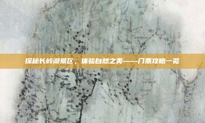 探秘长岭湖景区，体验自然之美——门票攻略一览