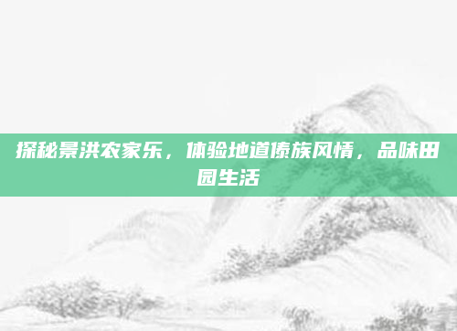 探秘景洪农家乐，体验地道傣族风情，品味田园生活