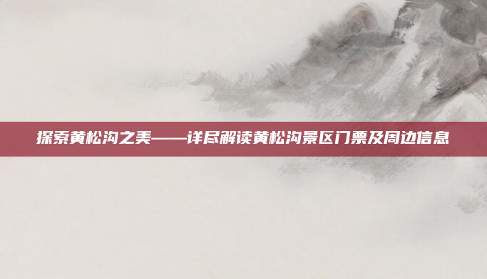 探索黄松沟之美——详尽解读黄松沟景区门票及周边信息