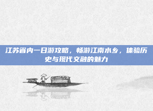 江苏省内一日游攻略，畅游江南水乡，体验历史与现代交融的魅力