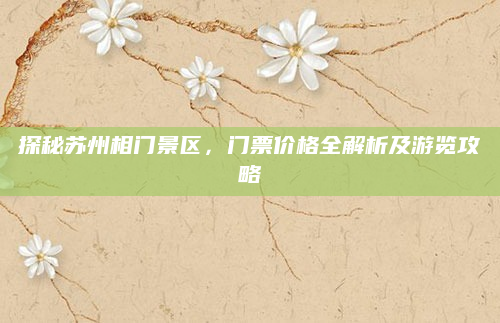 探秘苏州相门景区，门票价格全解析及游览攻略