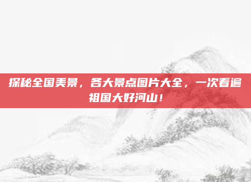 探秘全国美景，各大景点图片大全，一次看遍祖国大好河山！