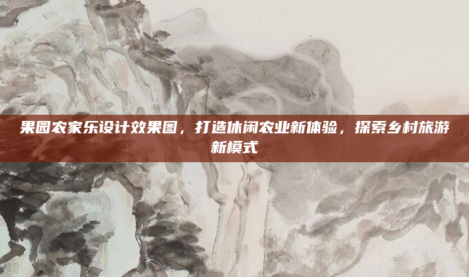 果园农家乐设计效果图，打造休闲农业新体验，探索乡村旅游新模式