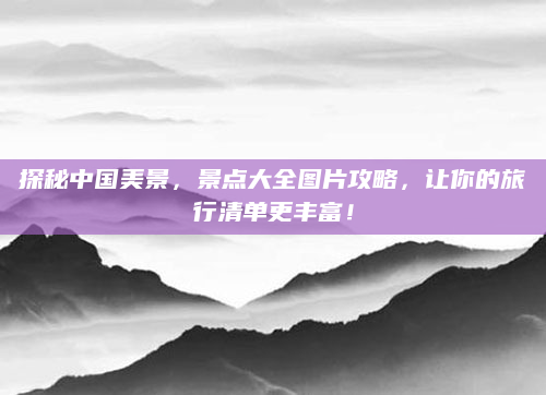 探秘中国美景，景点大全图片攻略，让你的旅行清单更丰富！