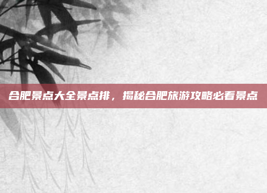 合肥景点大全景点排，揭秘合肥旅游攻略必看景点