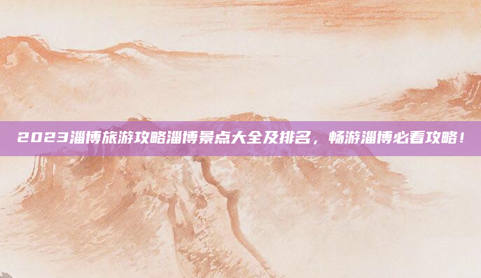 2023淄博旅游攻略淄博景点大全及排名，畅游淄博必看攻略！