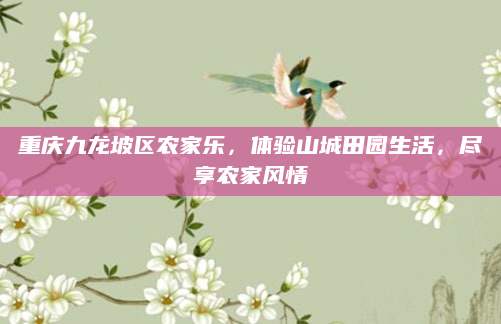 重庆九龙坡区农家乐,体验山城田园生活,尽享农家风情