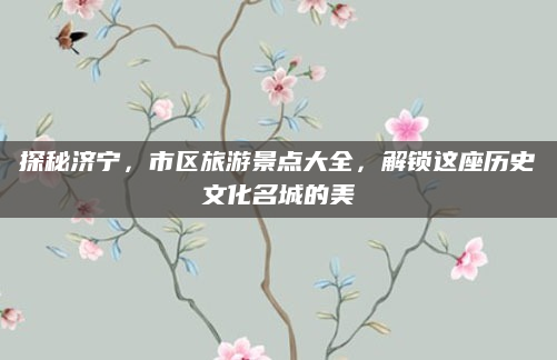 探秘济宁,市区旅游景点大全,解锁这座历史文化名城的美