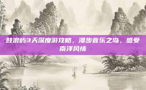 鼓浪屿3天深度游攻略，漫步音乐之岛，感受南洋风情