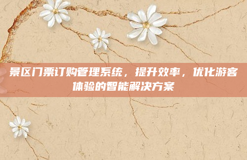 景区门票订购管理系统,提升效率,优化游客体验的智能解决方案