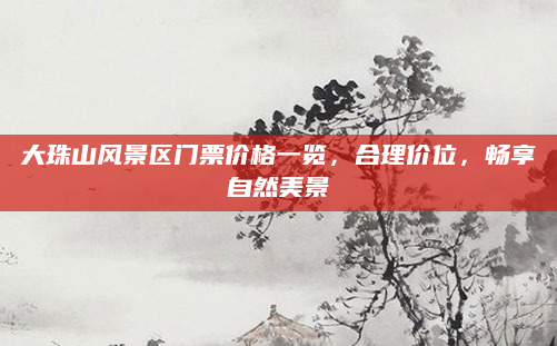 大珠山风景区门票价格一览，合理价位，畅享自然美景