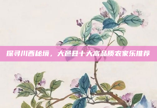 探寻川西秘境，大邑县十大高品质农家乐推荐